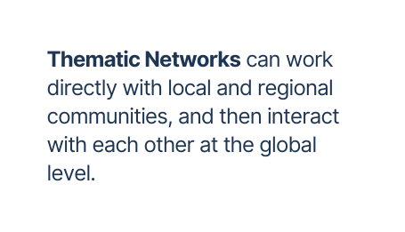 Thematic Networks can work directly with local and regional communities and then interact with each other at the global level